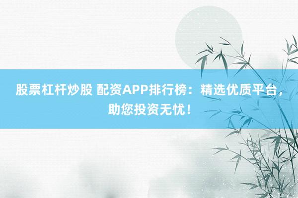 股票杠杆炒股 配资APP排行榜：精选优质平台，助您投资无忧！