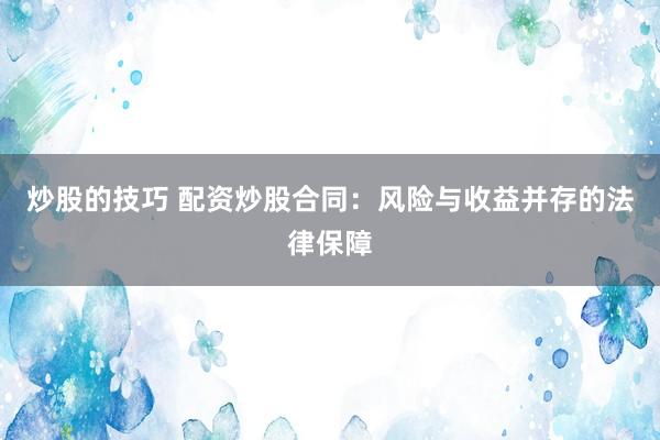 炒股的技巧 配资炒股合同：风险与收益并存的法律保障