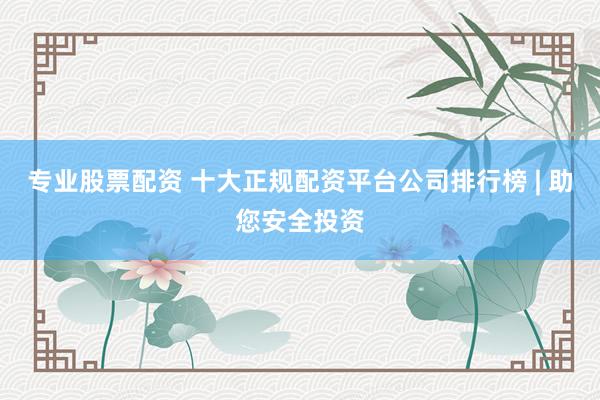 专业股票配资 十大正规配资平台公司排行榜 | 助您安全投资