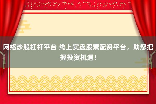 网络炒股杠杆平台 线上实盘股票配资平台，助您把握投资机遇！