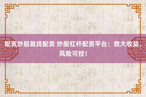 配资炒股就找配资 炒股杠杆配资平台：放大收益，风险可控！