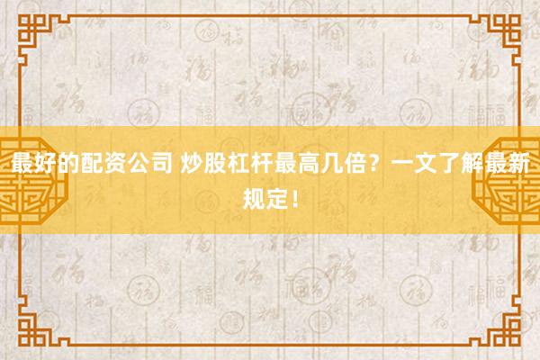 最好的配资公司 炒股杠杆最高几倍？一文了解最新规定！