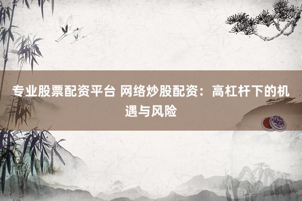 专业股票配资平台 网络炒股配资：高杠杆下的机遇与风险