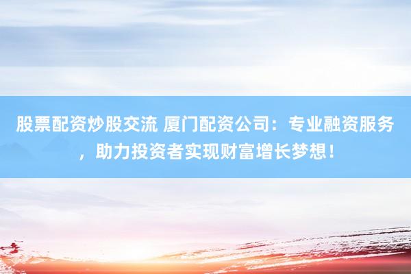 股票配资炒股交流 厦门配资公司：专业融资服务，助力投资者实现财富增长梦想！