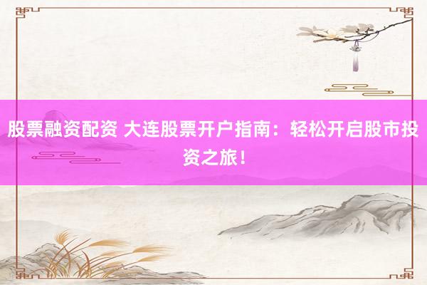 股票融资配资 大连股票开户指南：轻松开启股市投资之旅！