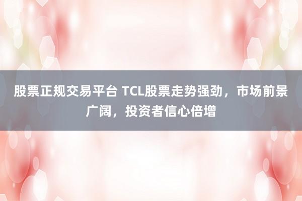 股票正规交易平台 TCL股票走势强劲，市场前景广阔，投资者信心倍增