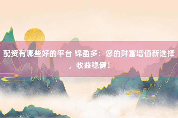 配资有哪些好的平台 锦盈多：您的财富增值新选择，收益稳健！