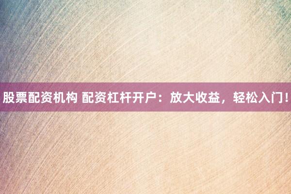 股票配资机构 配资杠杆开户：放大收益，轻松入门！