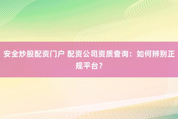 安全炒股配资门户 配资公司资质查询：如何辨别正规平台？