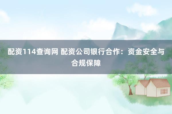 配资114查询网 配资公司银行合作：资金安全与合规保障
