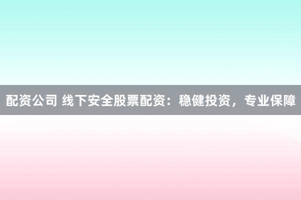 配资公司 线下安全股票配资：稳健投资，专业保障