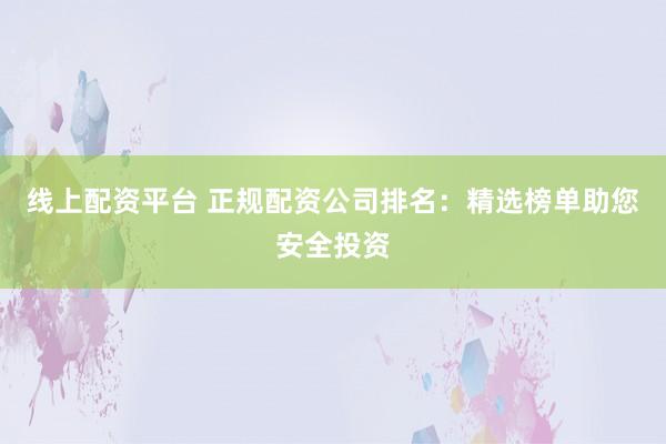 线上配资平台 正规配资公司排名：精选榜单助您安全投资
