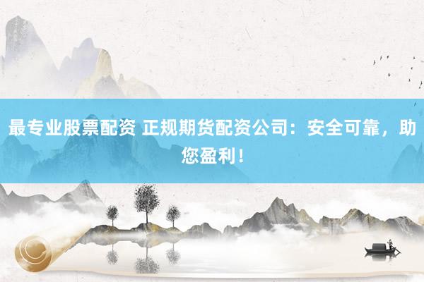 最专业股票配资 正规期货配资公司：安全可靠，助您盈利！