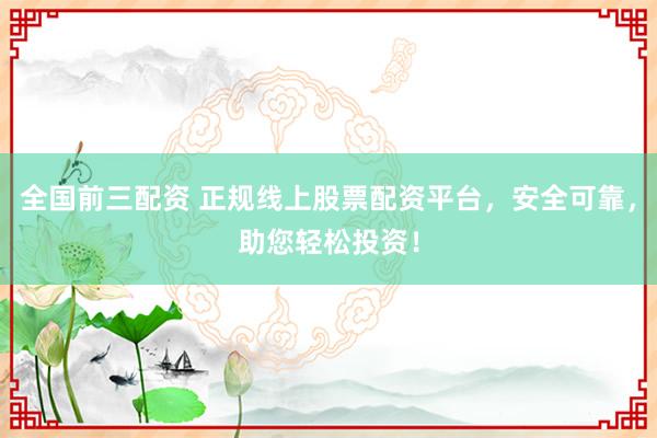 全国前三配资 正规线上股票配资平台，安全可靠，助您轻松投资！