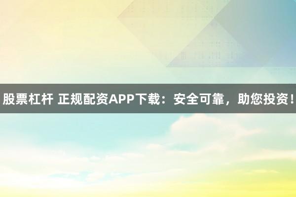 股票杠杆 正规配资APP下载：安全可靠，助您投资！