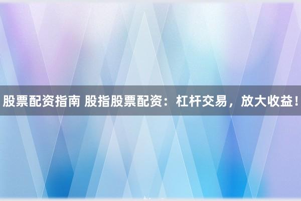 股票配资指南 股指股票配资：杠杆交易，放大收益！