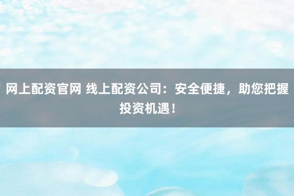 网上配资官网 线上配资公司：安全便捷，助您把握投资机遇！