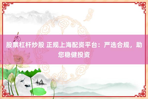 股票杠杆炒股 正规上海配资平台：严选合规，助您稳健投资