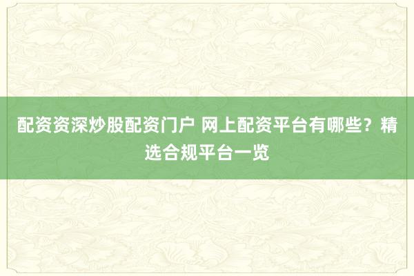 配资资深炒股配资门户 网上配资平台有哪些？精选合规平台一览