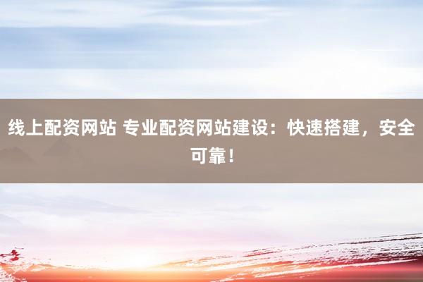 线上配资网站 专业配资网站建设：快速搭建，安全可靠！