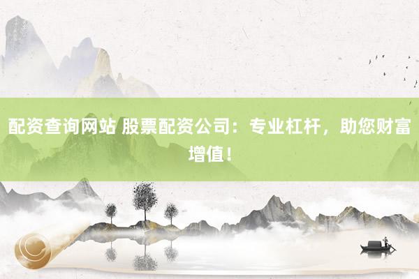配资查询网站 股票配资公司：专业杠杆，助您财富增值！