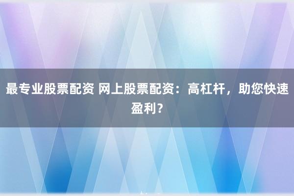最专业股票配资 网上股票配资：高杠杆，助您快速盈利？
