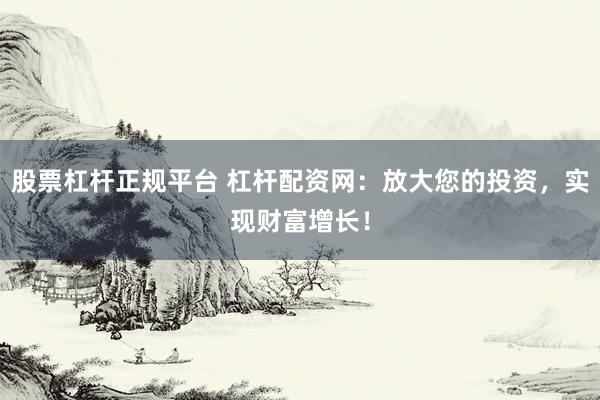 股票杠杆正规平台 杠杆配资网：放大您的投资，实现财富增长！