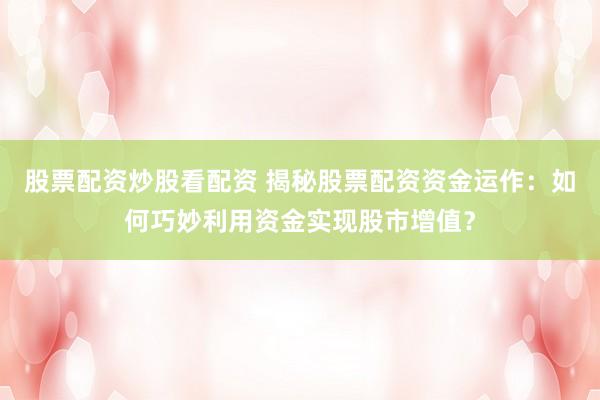 股票配资炒股看配资 揭秘股票配资资金运作：如何巧妙利用资金实现股市增值？