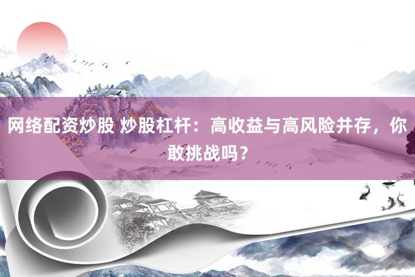 网络配资炒股 炒股杠杆：高收益与高风险并存，你敢挑战吗？