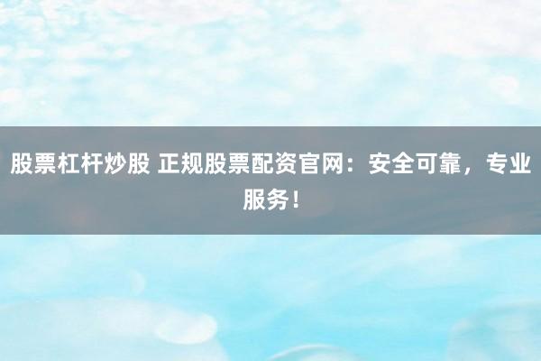 股票杠杆炒股 正规股票配资官网：安全可靠，专业服务！