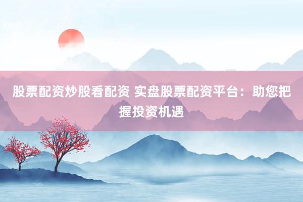 股票配资炒股看配资 实盘股票配资平台：助您把握投资机遇