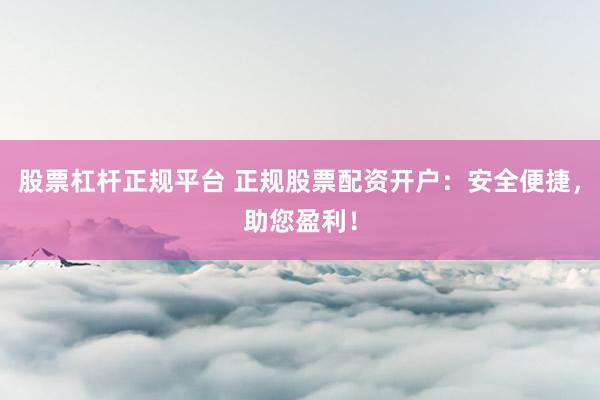 股票杠杆正规平台 正规股票配资开户：安全便捷，助您盈利！