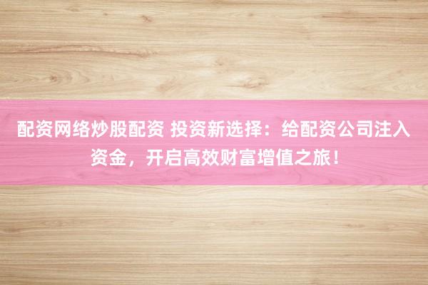 配资网络炒股配资 投资新选择：给配资公司注入资金，开启高效财富增值之旅！