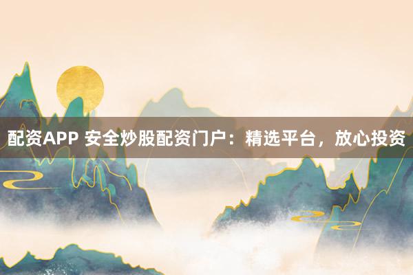 配资APP 安全炒股配资门户：精选平台，放心投资