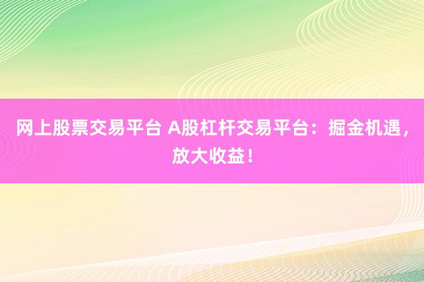 网上股票交易平台 A股杠杆交易平台：掘金机遇，放大收益！