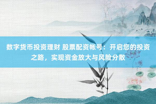 数字货币投资理财 股票配资帐号：开启您的投资之路，实现资金放大与风险分散