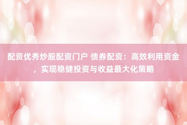 配资优秀炒股配资门户 债券配资：高效利用资金，实现稳健投资与收益最大化策略