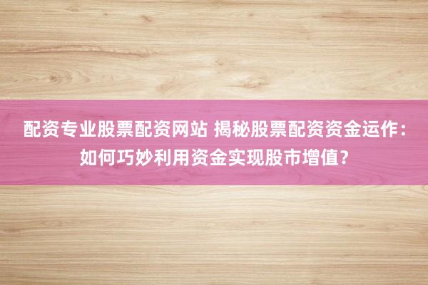 配资专业股票配资网站 揭秘股票配资资金运作：如何巧妙利用资金实现股市增值？