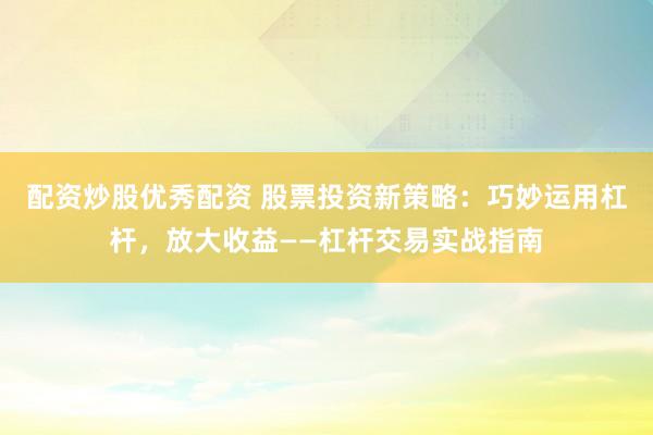 配资炒股优秀配资 股票投资新策略：巧妙运用杠杆，放大收益——杠杆交易实战指南