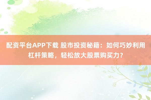 配资平台APP下载 股市投资秘籍：如何巧妙利用杠杆策略，轻松放大股票购买力？