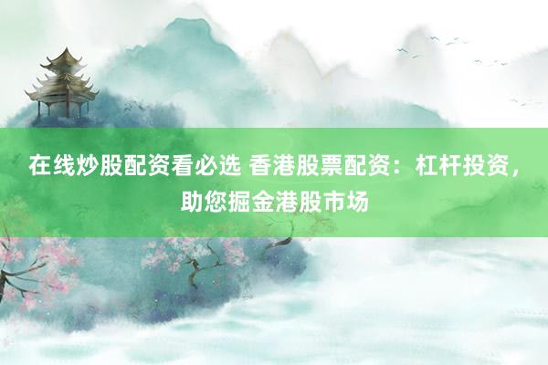 在线炒股配资看必选 香港股票配资：杠杆投资，助您掘金港股市场