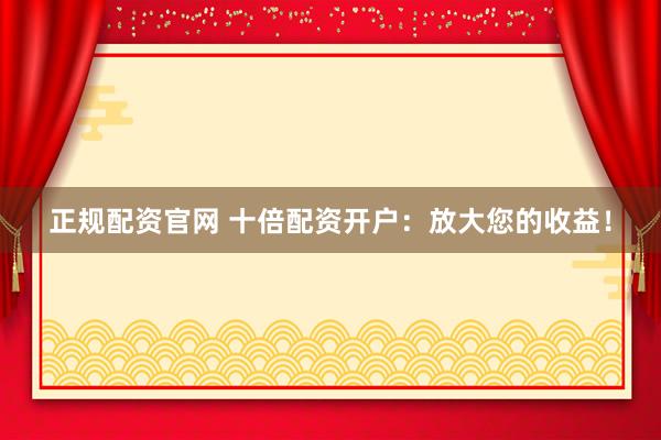 正规配资官网 十倍配资开户：放大您的收益！