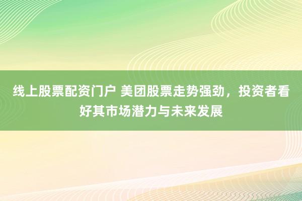 线上股票配资门户 美团股票走势强劲，投资者看好其市场潜力与未来发展