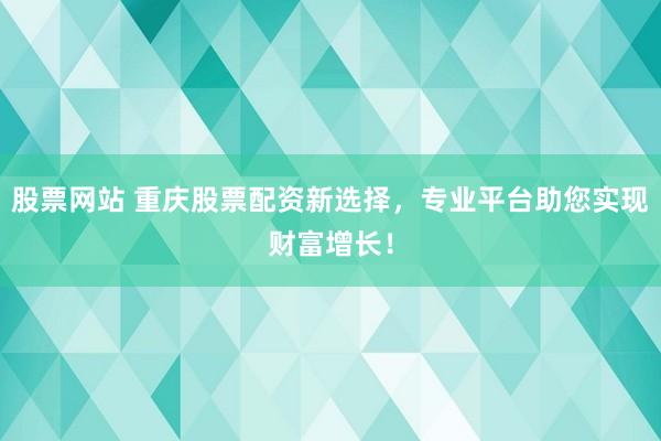 股票网站 重庆股票配资新选择，专业平台助您实现财富增长！
