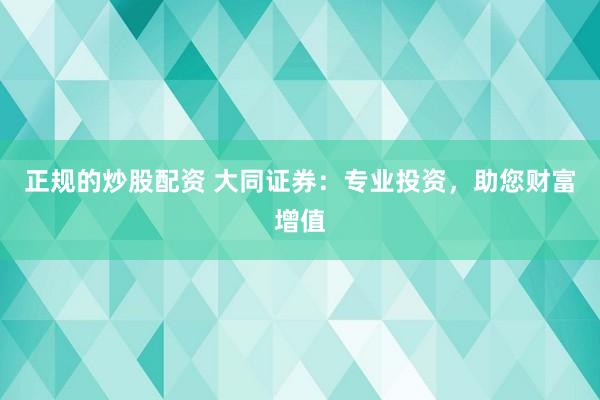 正规的炒股配资 大同证券：专业投资，助您财富增值