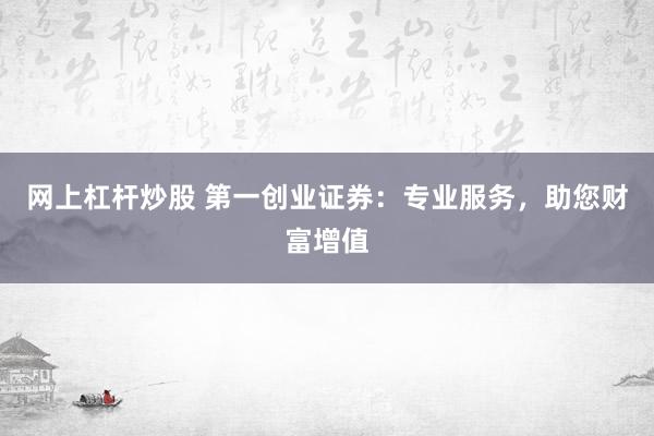 网上杠杆炒股 第一创业证券：专业服务，助您财富增值