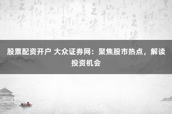 股票配资开户 大众证券网：聚焦股市热点，解读投资机会