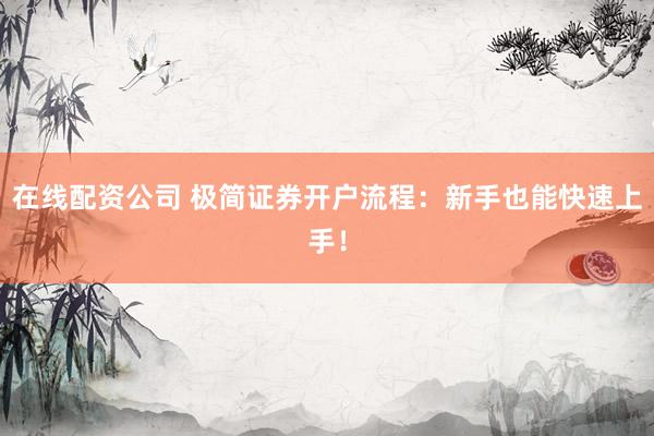 在线配资公司 极简证券开户流程：新手也能快速上手！