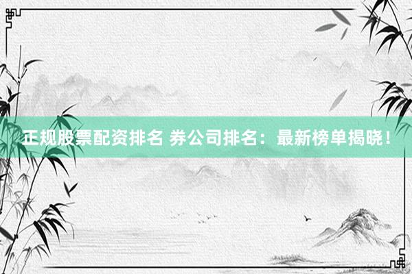 正规股票配资排名 券公司排名：最新榜单揭晓！