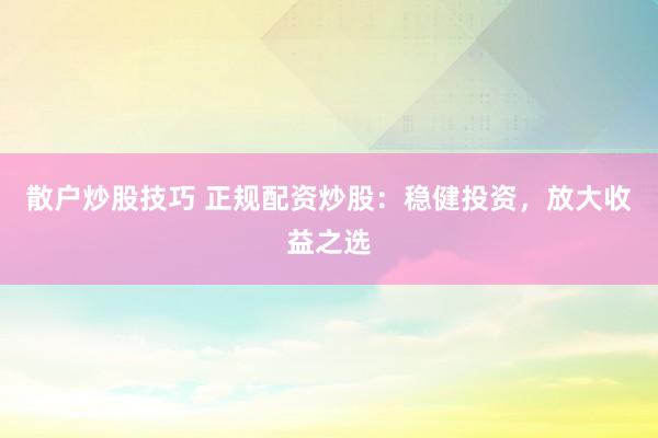 散户炒股技巧 正规配资炒股：稳健投资，放大收益之选